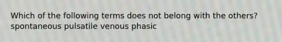 Which of the following terms does not belong with the others? spontaneous pulsatile venous phasic