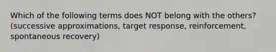 Which of the following terms does NOT belong with the others? (successive approximations, target response, reinforcement, spontaneous recovery)