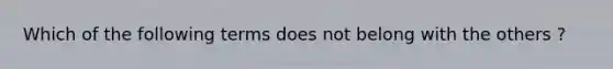 Which of the following terms does not belong with the others ?