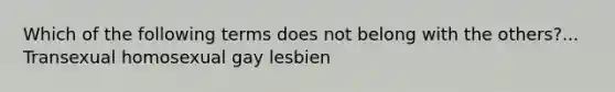 Which of the following terms does not belong with the others?... Transexual homosexual gay lesbien