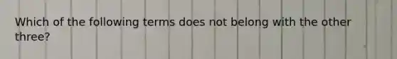 Which of the following terms does not belong with the other three?