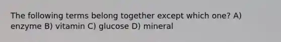 The following terms belong together except which one? A) enzyme B) vitamin C) glucose D) mineral