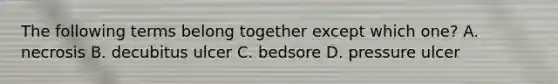 The following terms belong together except which one? A. necrosis B. decubitus ulcer C. bedsore D. pressure ulcer