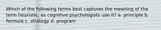 Which of the following terms best captures the meaning of the term heuristic, as cognitive psychologists use it? a. principle b. formula c. strategy d. program