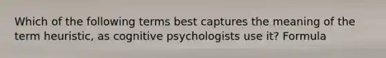 Which of the following terms best captures the meaning of the term heuristic, as cognitive psychologists use it? Formula