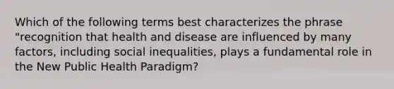 Which of the following terms best characterizes the phrase "recognition that health and disease are influenced by many factors, including social inequalities, plays a fundamental role in the New Public Health Paradigm?