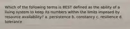 Which of the following terms is BEST defined as the ability of a living system to keep its numbers within the limits imposed by resource availability? a. persistence b. constancy c. resilience d. tolerance