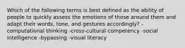 Which of the following terms is best defined as the ability of people to quickly assess the emotions of those around them and adapt their words, tone, and gestures accordingly? -computational thinking -cross-cultural competency -social intelligence -bypassing -visual literacy