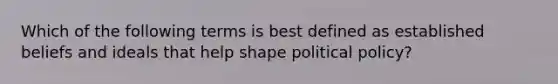 Which of the following terms is best defined as established beliefs and ideals that help shape political policy?