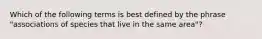 Which of the following terms is best defined by the phrase "associations of species that live in the same area"?