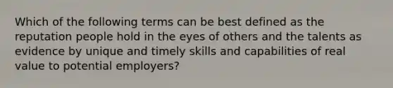 Which of the following terms can be best defined as the reputation people hold in the eyes of others and the talents as evidence by unique and timely skills and capabilities of real value to potential employers?