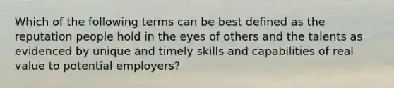 Which of the following terms can be best defined as the reputation people hold in the eyes of others and the talents as evidenced by unique and timely skills and capabilities of real value to potential employers?