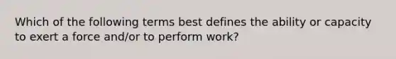 Which of the following terms best defines the ability or capacity to exert a force and/or to perform work?