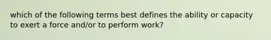 which of the following terms best defines the ability or capacity to exert a force and/or to perform work?