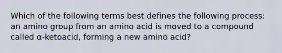 Which of the following terms best defines the following process: an amino group from an amino acid is moved to a compound called α-ketoacid, forming a new amino acid?