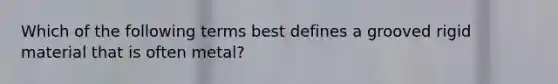 Which of the following terms best defines a grooved rigid material that is often metal?