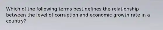 Which of the following terms best defines the relationship between the level of corruption and economic growth rate in a country?