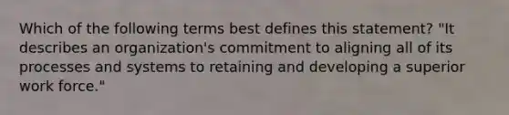 Which of the following terms best defines this statement? "It describes an organization's commitment to aligning all of its processes and systems to retaining and developing a superior work force."