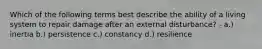 Which of the following terms best describe the ability of a living system to repair damage after an external disturbance? - a.) inertia b.) persistence c.) constancy d.) resilience