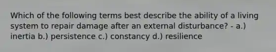 Which of the following terms best describe the ability of a living system to repair damage after an external disturbance? - a.) inertia b.) persistence c.) constancy d.) resilience