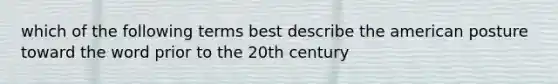 which of the following terms best describe the american posture toward the word prior to the 20th century