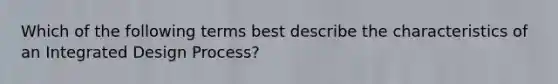 Which of the following terms best describe the characteristics of an Integrated Design Process?