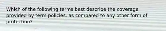 Which of the following terms best describe the coverage provided by term policies, as compared to any other form of protection?