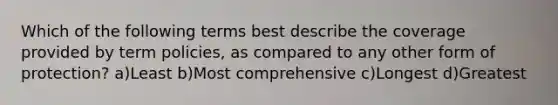 Which of the following terms best describe the coverage provided by term policies, as compared to any other form of protection? a)Least b)Most comprehensive c)Longest d)Greatest