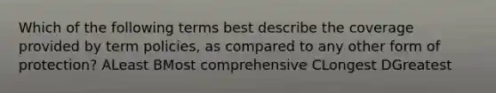 Which of the following terms best describe the coverage provided by term policies, as compared to any other form of protection? ALeast BMost comprehensive CLongest DGreatest