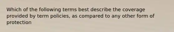 Which of the following terms best describe the coverage provided by term policies, as compared to any other form of protection