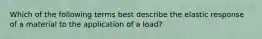 Which of the following terms best describe the elastic response of a material to the application of a load?