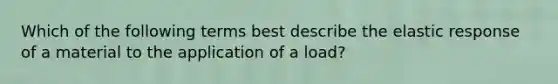 Which of the following terms best describe the elastic response of a material to the application of a load?