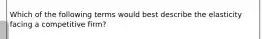 Which of the following terms would best describe the elasticity facing a competitive firm?