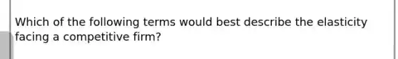 Which of the following terms would best describe the elasticity facing a competitive firm?