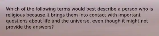 Which of the following terms would best describe a person who is religious because it brings them into contact with important questions about life and the universe, even though it might not provide the answers?