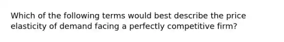 Which of the following terms would best describe the price elasticity of demand facing a perfectly competitive firm?