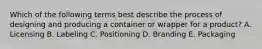 Which of the following terms best describe the process of designing and producing a container or wrapper for a product? A. Licensing B. Labeling C. Positioning D. Branding E. Packaging