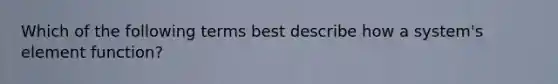 Which of the following terms best describe how a system's element function?