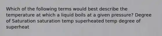 Which of the following terms would best describe the temperature at which a liquid boils at a given pressure? Degree of Saturation saturation temp superheated temp degree of superheat