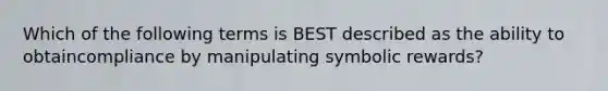 Which of the following terms is BEST described as the ability to obtaincompliance by manipulating symbolic rewards?