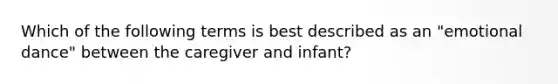 Which of the following terms is best described as an "emotional dance" between the caregiver and infant?