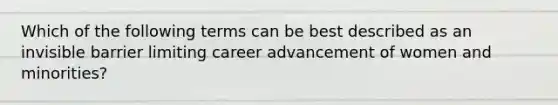 Which of the following terms can be best described as an invisible barrier limiting career advancement of women and minorities?