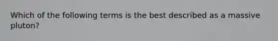 Which of the following terms is the best described as a massive pluton?