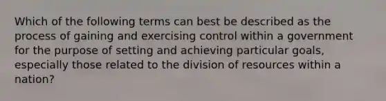 Which of the following terms can best be described as the process of gaining and exercising control within a government for the purpose of setting and achieving particular goals, especially those related to the division of resources within a nation?