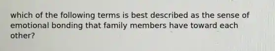 which of the following terms is best described as the sense of emotional bonding that family members have toward each other?