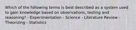 Which of the following terms is best described as a system used to gain knowledge based on observations, testing and reasoning? - Experimentation - Science - Literature Review - Theorizing - Statistics