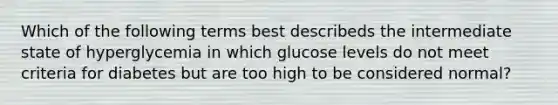 Which of the following terms best describeds the intermediate state of hyperglycemia in which glucose levels do not meet criteria for diabetes but are too high to be considered normal?