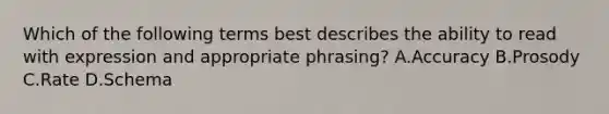 Which of the following terms best describes the ability to read with expression and appropriate phrasing? A.Accuracy B.Prosody C.Rate D.Schema