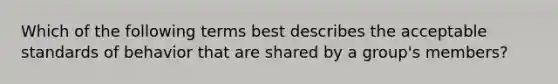 Which of the following terms best describes the acceptable standards of behavior that are shared by a group's members?