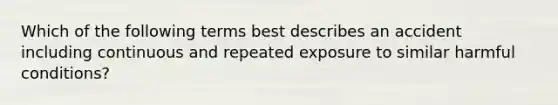 Which of the following terms best describes an accident including continuous and repeated exposure to similar harmful conditions?